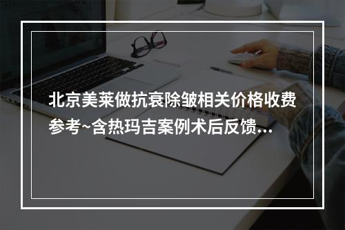 北京美莱做抗衰除皱相关价格收费参考~含热玛吉案例术后反馈图