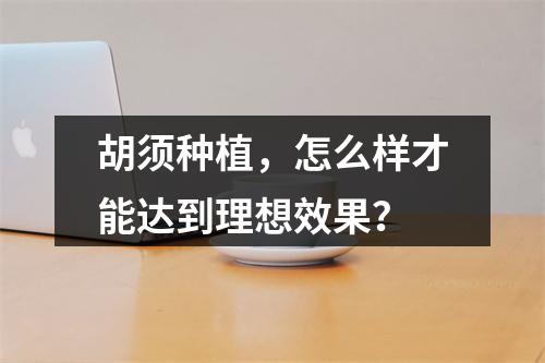 胡须种植，怎么样才能达到理想效果？