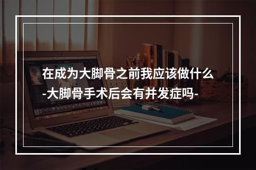 在成为大脚骨之前我应该做什么-大脚骨手术后会有并发症吗-