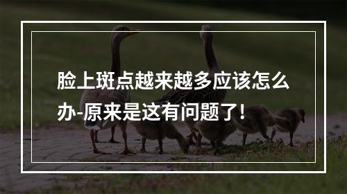 脸上斑点越来越多应该怎么办-原来是这有问题了!