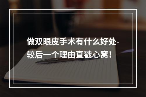 做双眼皮手术有什么好处-较后一个理由直戳心窝！