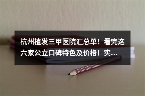 杭州植发三甲医院汇总单！看完这六家公立口碑特色及价格！实打实被种草