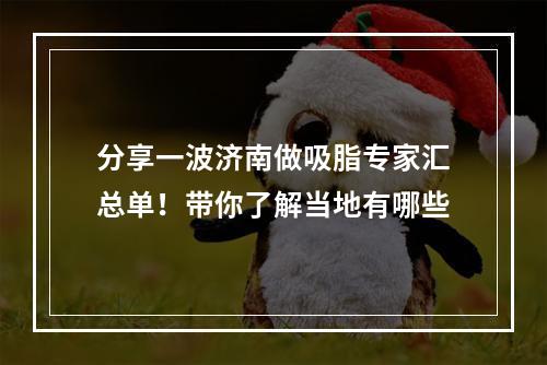 分享一波济南做吸脂专家汇总单！带你了解当地有哪些