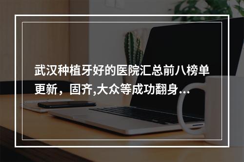 武汉种植牙好的医院汇总前八榜单更新，固齐,大众等成功翻身入围