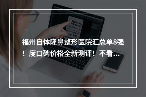 福州自体隆鼻整形医院汇总单8强！度口碑价格全新测评！不看太亏了~