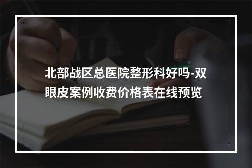 北部战区总医院整形科好吗-双眼皮案例收费价格表在线预览