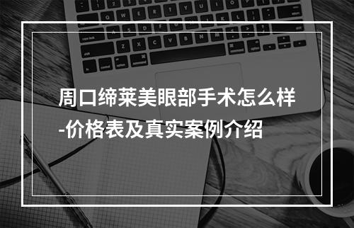 周口缔莱美眼部手术怎么样-价格表及真实案例介绍