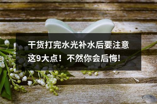 干货打完水光补水后要注意这9大点！不然你会后悔!