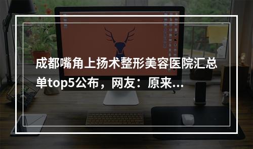 成都嘴角上扬术整形美容医院汇总单top5公布，网友：原来答案在这里！