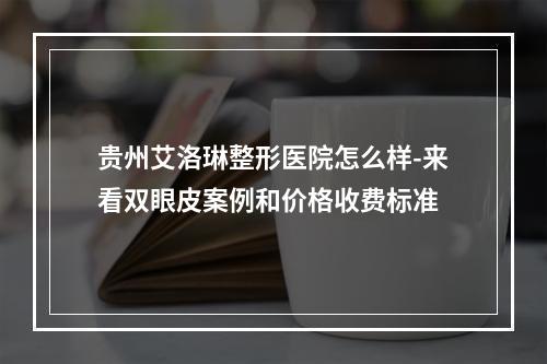 贵州艾洛琳整形医院怎么样-来看双眼皮案例和价格收费标准