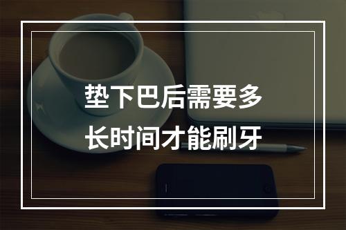 垫下巴后需要多长时间才能刷牙