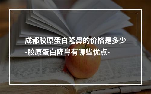 成都胶原蛋白隆鼻的价格是多少-胶原蛋白隆鼻有哪些优点-