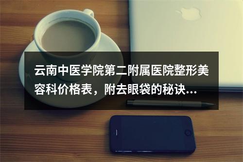 云南中医学院第二附属医院整形美容科价格表，附去眼袋的秘诀，变美必看！