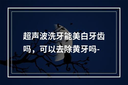 超声波洗牙能美白牙齿吗，可以去除黄牙吗-