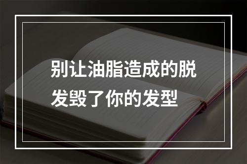 别让油脂造成的脱发毁了你的发型