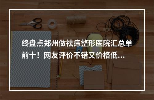 终盘点郑州做祛痣整形医院汇总单前十！网友评价不错又价格低的全在这！