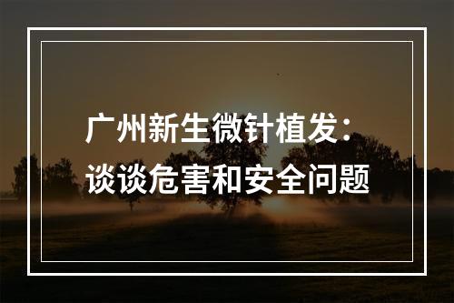 广州新生微针植发：谈谈危害和安全问题