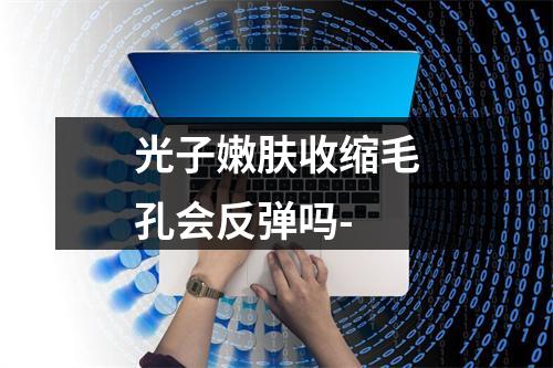 光子嫩肤收缩毛孔会反弹吗-