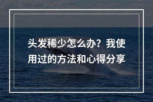 头发稀少怎么办？我使用过的方法和心得分享