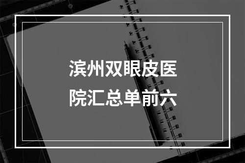 滨州双眼皮医院汇总单前六