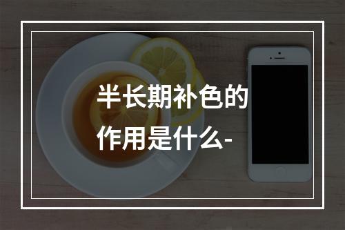 半长期补色的作用是什么-