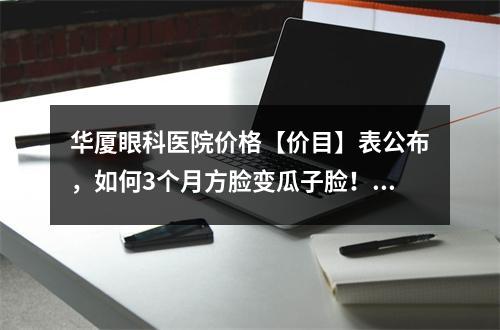 华厦眼科医院价格【价目】表公布，如何3个月方脸变瓜子脸！看这篇就够了