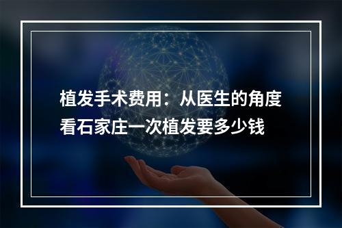 植发手术费用：从医生的角度看石家庄一次植发要多少钱