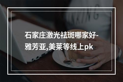 石家庄激光祛斑哪家好-雅芳亚,美莱等线上pk