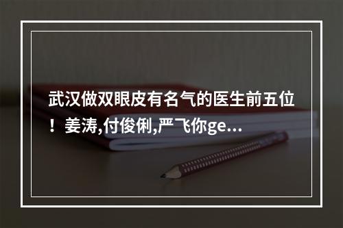 武汉做双眼皮有名气的医生前五位！姜涛,付俊俐,严飞你get谁的风格-