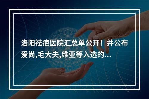 洛阳祛疤医院汇总单公开！并公布爱尚,毛大夫,维亚等入选的价格标准