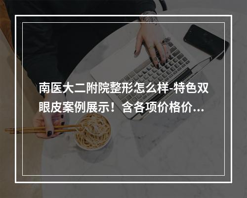 南医大二附院整形怎么样-特色双眼皮案例展示！含各项价格价位表