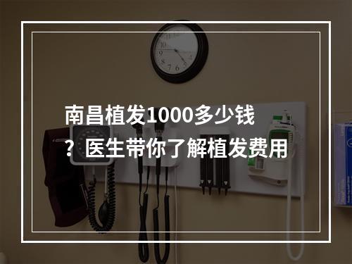 南昌植发1000多少钱？医生带你了解植发费用