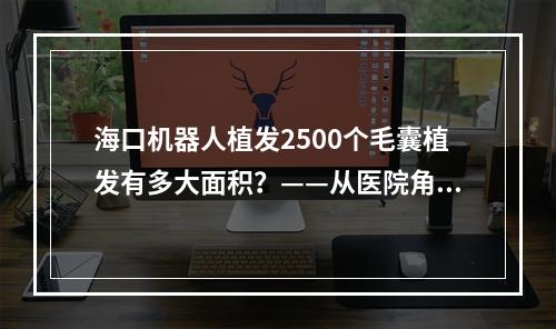 海口机器人植发2500个毛囊植发有多大面积？——从医院角度解析