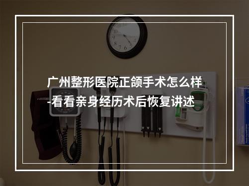 广州整形医院正颌手术怎么样-看看亲身经历术后恢复讲述