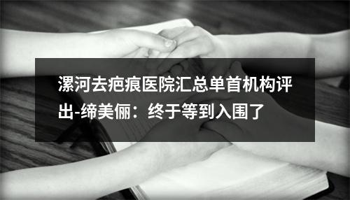 漯河去疤痕医院汇总单首机构评出-缔美俪：终于等到入围了