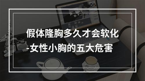 假体隆胸多久才会软化-女性小胸的五大危害