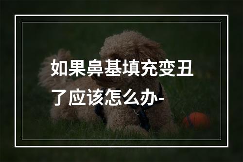 如果鼻基填充变丑了应该怎么办-