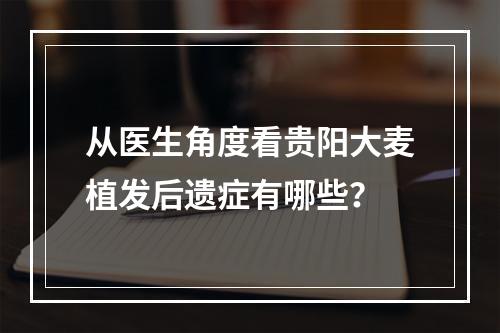 从医生角度看贵阳大麦植发后遗症有哪些？