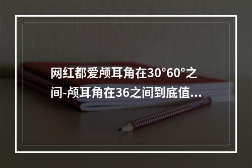 网红都爱颅耳角在30°60°之间-颅耳角在36之间到底值不值得做-玻尿酸注灵儿注意事项盘点