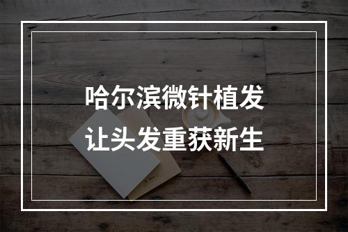 哈尔滨微针植发让头发重获新生