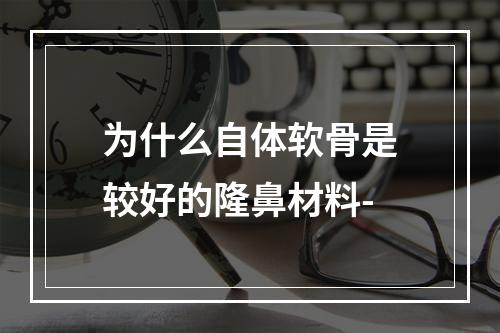 为什么自体软骨是较好的隆鼻材料-