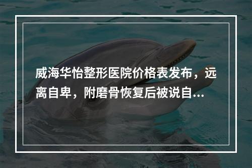 威海华怡整形医院价格表发布，远离自卑，附磨骨恢复后被说自恋