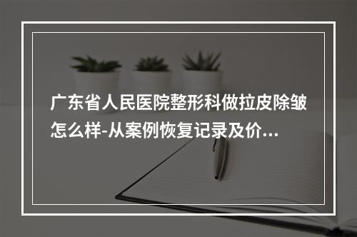 广东省人民医院整形科做拉皮除皱怎么样-从案例恢复记录及价格收费中看