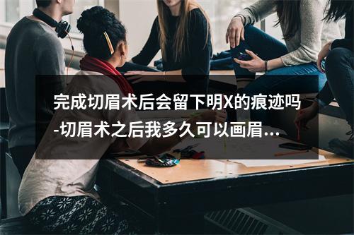 完成切眉术后会留下明X的痕迹吗-切眉术之后我多久可以画眉毛和化妆-