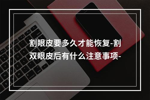 割眼皮要多久才能恢复-割双眼皮后有什么注意事项-