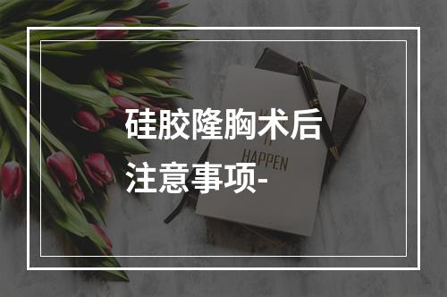 硅胶隆胸术后注意事项-