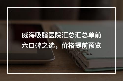 威海吸脂医院汇总汇总单前六口碑之选，价格提前预览