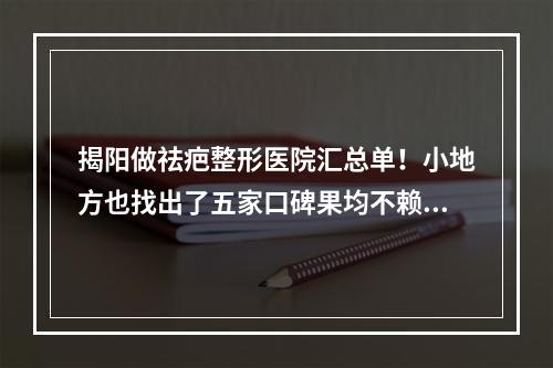 揭阳做祛疤整形医院汇总单！小地方也找出了五家口碑果均不赖的~