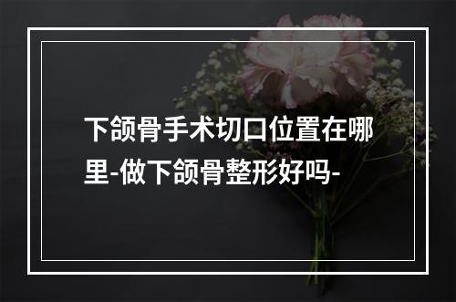 下颌骨手术切口位置在哪里-做下颌骨整形好吗-