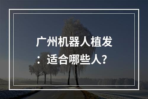 广州机器人植发：适合哪些人？